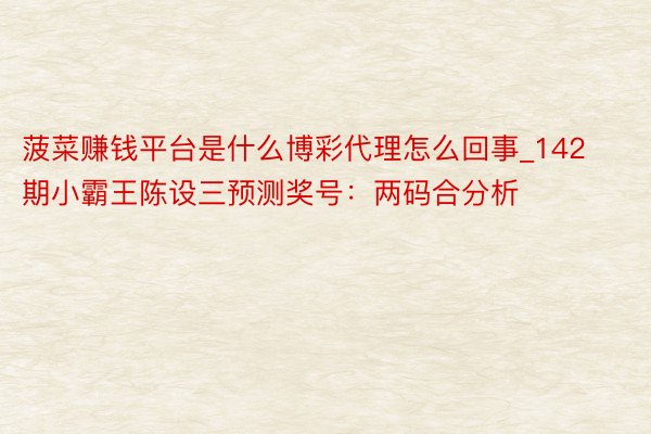 菠菜赚钱平台是什么博彩代理怎么回事_142期小霸王陈设三预测奖号：两码合分析