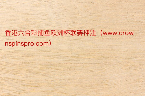 香港六合彩捕鱼欧洲杯联赛押注（www.crownspinspro.com）