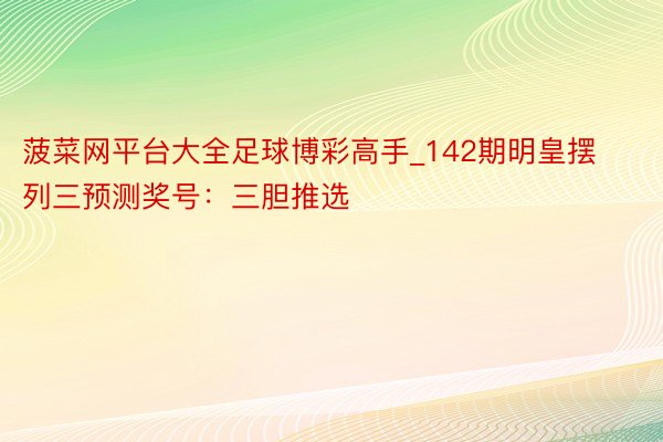菠菜网平台大全足球博彩高手_142期明皇摆列三预测奖号：三胆推选