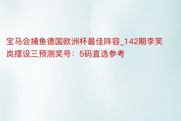 宝马会捕鱼德国欧洲杯最佳阵容_142期李笑岚摆设三预测奖号：5码直选参考