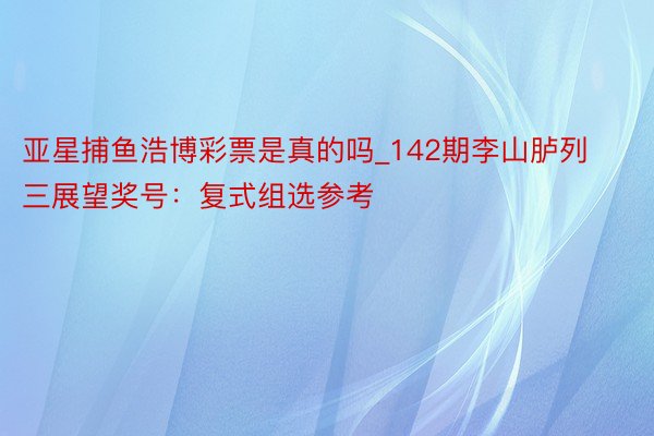 亚星捕鱼浩博彩票是真的吗_142期李山胪列三展望奖号：复式组选参考