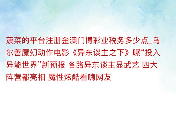 菠菜的平台注册金澳门博彩业税务多少点_乌尔善魔幻动作电影《异东谈主之下》曝“投入异能世界”新预报 各路异东谈主显武艺 四大阵营都亮相 魔性炫酷看嗨网友