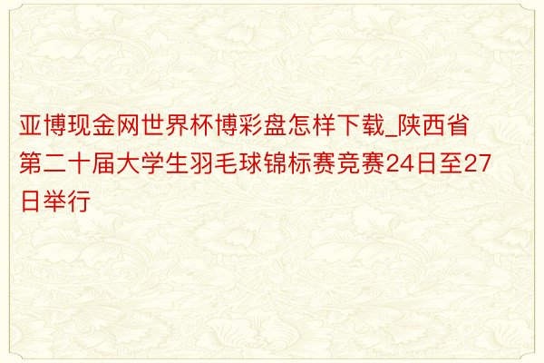 亚博现金网世界杯博彩盘怎样下载_陕西省第二十届大学生羽毛球锦标赛竞赛24日至27日举行