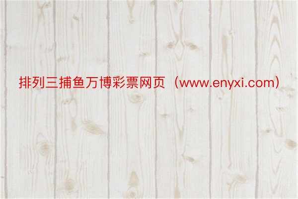 排列三捕鱼万博彩票网页（www.enyxi.com）