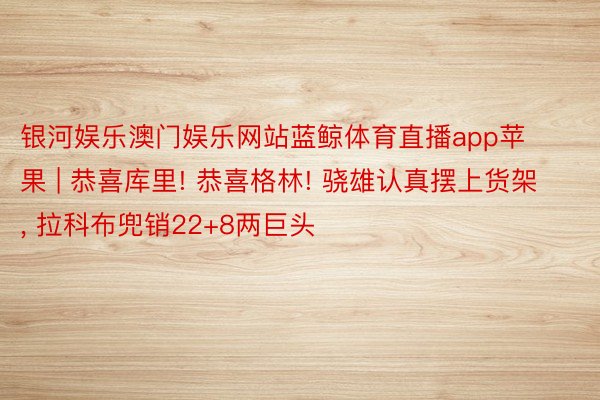 银河娱乐澳门娱乐网站蓝鲸体育直播app苹果 | 恭喜库里! 恭喜格林! 骁雄认真摆上货架, 拉科布兜销22+8两巨头