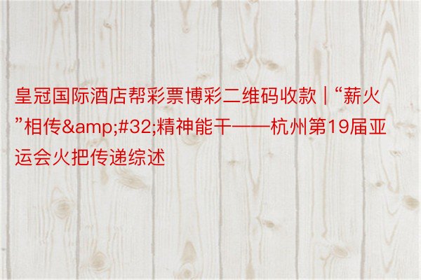 皇冠国际酒店帮彩票博彩二维码收款 | “薪火”相传&#32;精神能干——杭州第19届亚运会火把传递综述