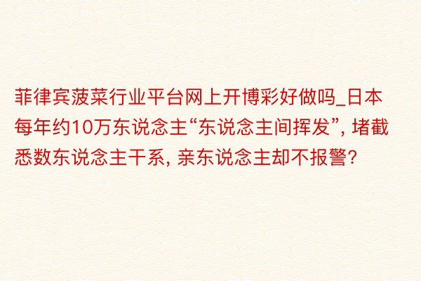 菲律宾菠菜行业平台网上开博彩好做吗_日本每年约10万东说念主“东说念主间挥发”, 堵截悉数东说念主干系, 亲东说念主却不报警?