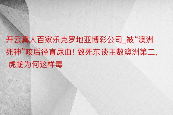 开云真人百家乐克罗地亚博彩公司_被“澳洲死神”咬后径直尿血! 致死东谈主数澳洲第二, 虎蛇为何这样毒