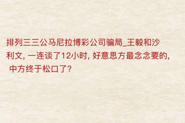 排列三三公马尼拉博彩公司骗局_王毅和沙利文, 一连谈了12小时, 好意思方最念念要的, 中方终于松口了?