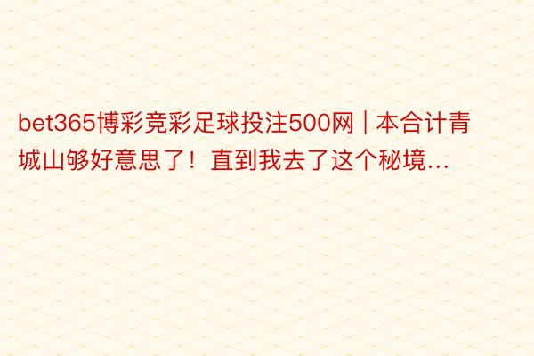 bet365博彩竞彩足球投注500网 | 本合计青城山够好意思了！直到我去了这个秘境…