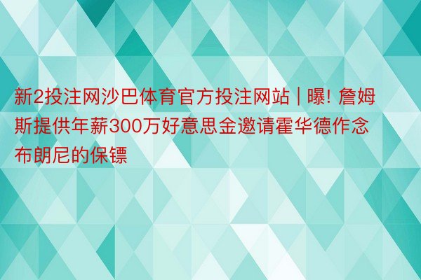 新2投注网沙巴体育官方投注网站 | 曝! 詹姆斯提供年薪300万好意思金邀请霍华德作念布朗尼的保镖