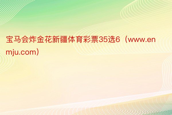 宝马会炸金花新疆体育彩票35选6（www.enmju.com）