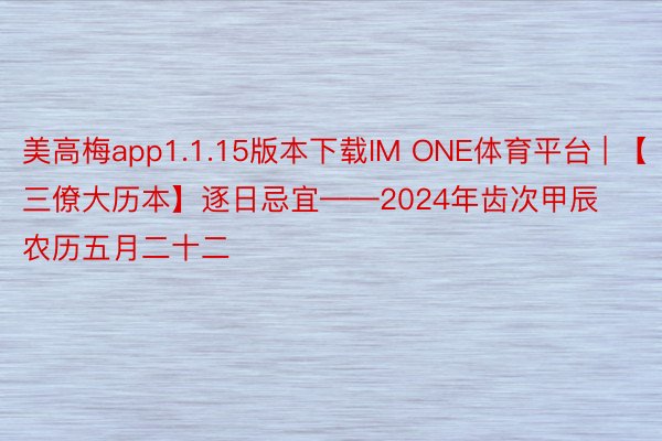 美高梅app1.1.15版本下载IM ONE体育平台 | 【三僚大历本】逐日忌宜——2024年齿次甲辰农历五月二十二