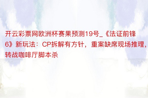 开云彩票网欧洲杯赛果预测19号_《法证前锋6》新玩法：CP拆解有方针，重案缺席现场推理，转战咖啡厅脚本杀