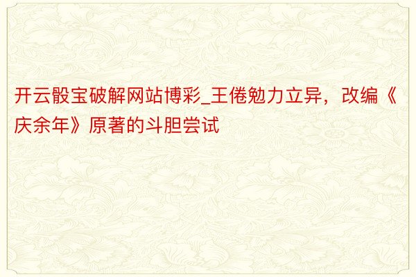 开云骰宝破解网站博彩_王倦勉力立异，改编《庆余年》原著的斗胆尝试