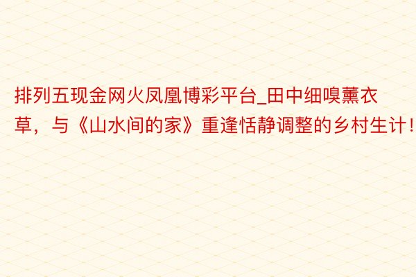 排列五现金网火凤凰博彩平台_田中细嗅薰衣草，与《山水间的家》重逢恬静调整的乡村生计！