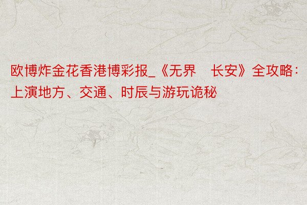 欧博炸金花香港博彩报_《无界・长安》全攻略：上演地方、交通、时辰与游玩诡秘