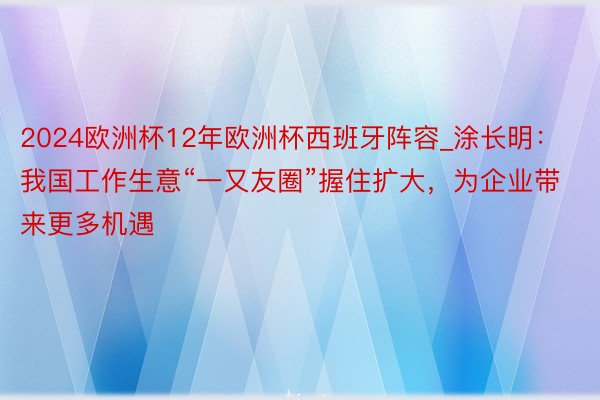 2024欧洲杯12年欧洲杯西班牙阵容_涂长明：我国工作生意“一又友圈”握住扩大，为企业带来更多机遇