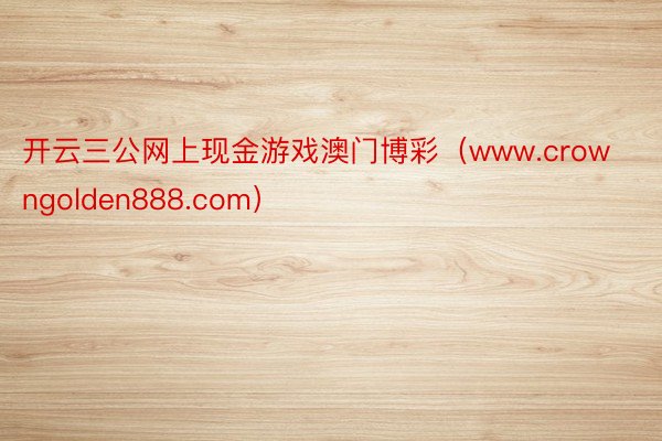 开云三公网上现金游戏澳门博彩（www.crowngolden888.com）
