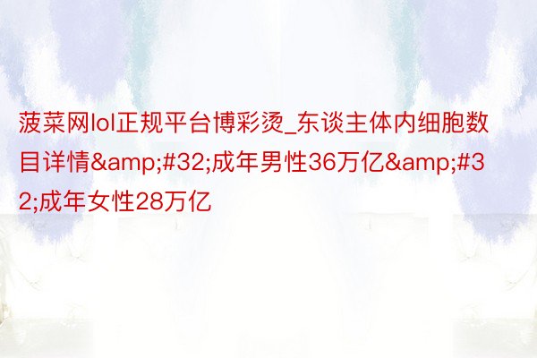 菠菜网lol正规平台博彩烫_东谈主体内细胞数目详情&#32;成年男性36万亿&#32;成年女性28万亿