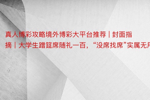 真人博彩攻略境外博彩大平台推荐 | 封面指摘｜大学生蹭筵席随礼一百，“没席找席”实属无用