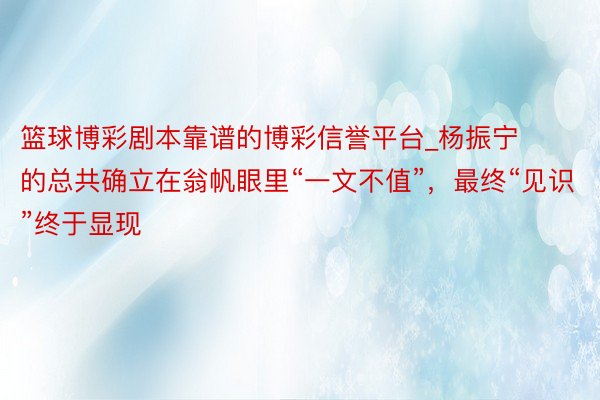 篮球博彩剧本靠谱的博彩信誉平台_杨振宁的总共确立在翁帆眼里“一文不值”，最终“见识”终于显现