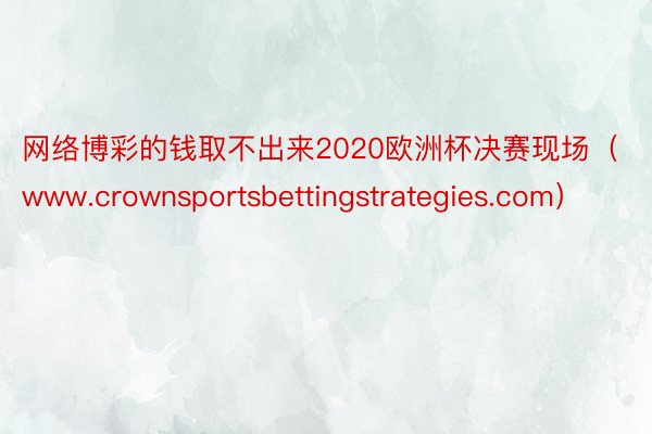 网络博彩的钱取不出来2020欧洲杯决赛现场（www.crownsportsbettingstrategies.com）