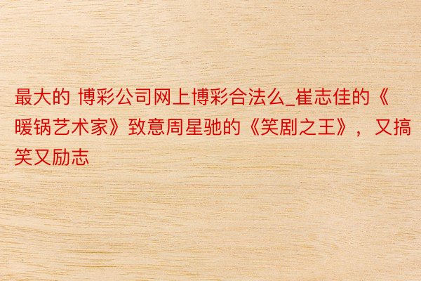 最大的 博彩公司网上博彩合法么_崔志佳的《暖锅艺术家》致意周星驰的《笑剧之王》，又搞笑又励志