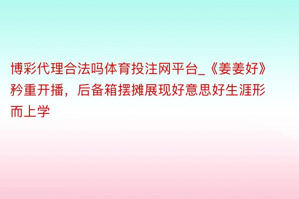 博彩代理合法吗体育投注网平台_《姜姜好》矜重开播，后备箱摆摊展现好意思好生涯形而上学