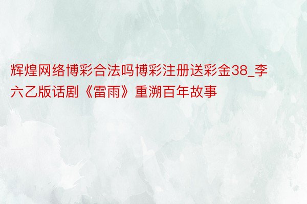 辉煌网络博彩合法吗博彩注册送彩金38_李六乙版话剧《雷雨》重溯百年故事
