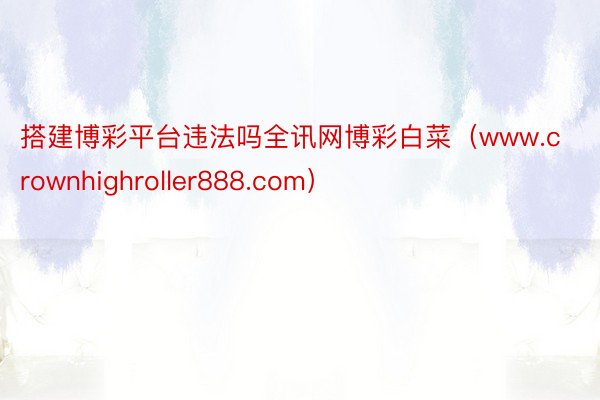 搭建博彩平台违法吗全讯网博彩白菜（www.crownhighroller888.com）