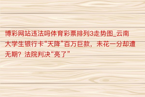 博彩网站违法吗体育彩票排列3走势图_云南大学生银行卡“天降”百万巨款，未花一分却遭无期？法院判决“亮了”