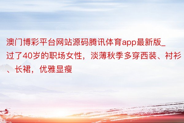 澳门博彩平台网站源码腾讯体育app最新版_过了40岁的职场女性，淡薄秋季多穿西装、衬衫、长裙，优雅显瘦
