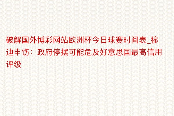 破解国外博彩网站欧洲杯今日球赛时间表_穆迪申饬：政府停摆可能危及好意思国最高信用评级