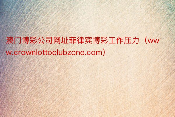 澳门博彩公司网址菲律宾博彩工作压力（www.crownlottoclubzone.com）