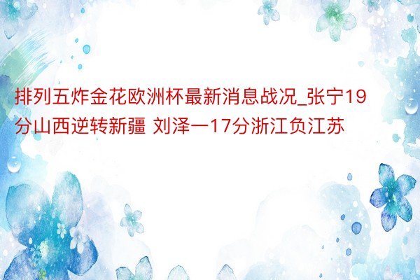 排列五炸金花欧洲杯最新消息战况_张宁19分山西逆转新疆 刘泽一17分浙江负江苏