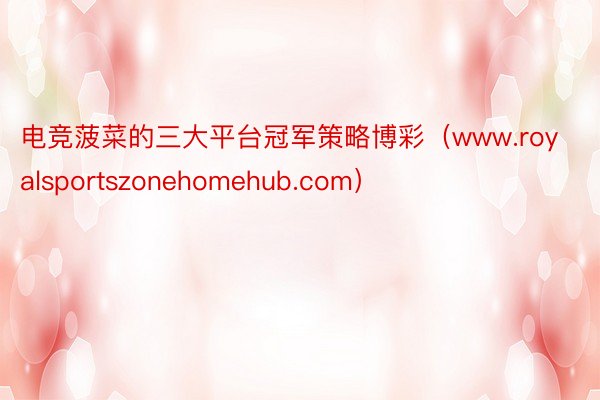 电竞菠菜的三大平台冠军策略博彩（www.royalsportszonehomehub.com）