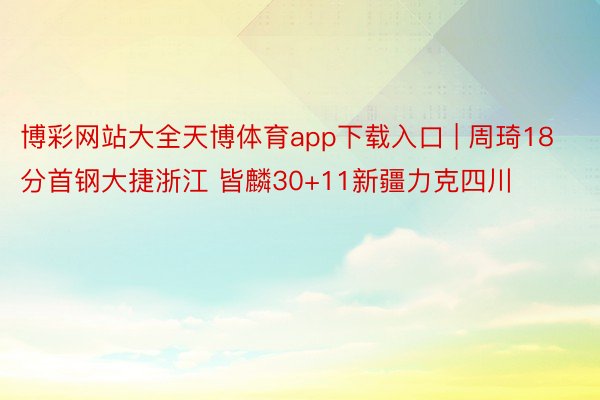 博彩网站大全天博体育app下载入口 | 周琦18分首钢大捷浙江 皆麟30+11新疆力克四川