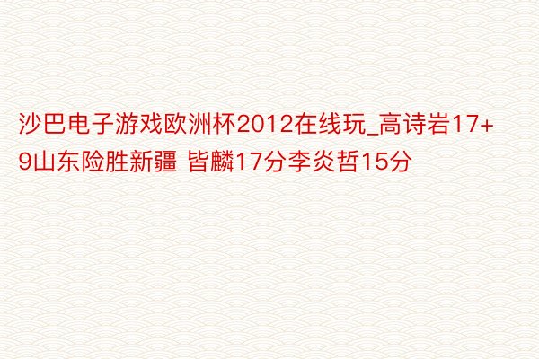 沙巴电子游戏欧洲杯2012在线玩_高诗岩17+9山东险胜新疆 皆麟17分李炎哲15分