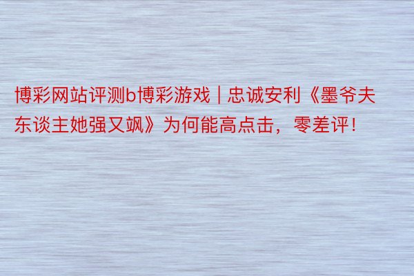 博彩网站评测b博彩游戏 | 忠诚安利《墨爷夫东谈主她强又飒》为何能高点击，零差评！