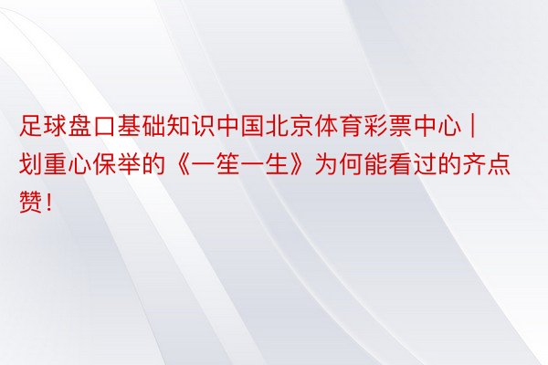 足球盘口基础知识中国北京体育彩票中心 | 划重心保举的《一笙一生》为何能看过的齐点赞！