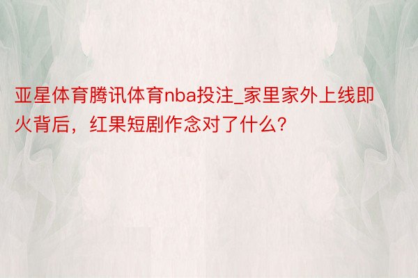 亚星体育腾讯体育nba投注_家里家外上线即火背后，红果短剧作念对了什么？