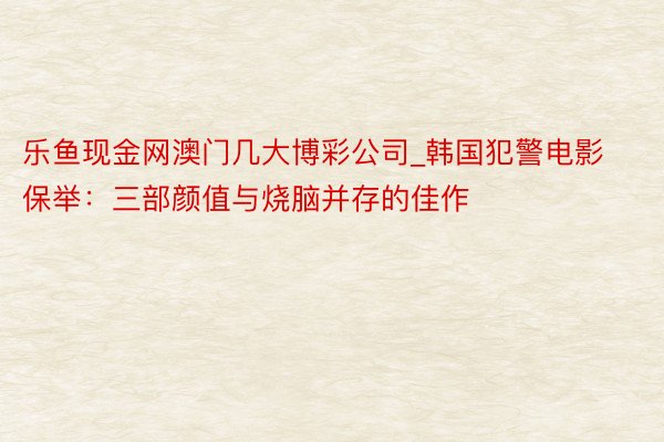 乐鱼现金网澳门几大博彩公司_韩国犯警电影保举：三部颜值与烧脑并存的佳作