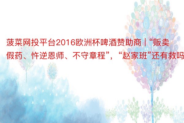 菠菜网投平台2016欧洲杯啤酒赞助商 | “贩卖假药、忤逆恩师、不守章程”，“赵家班”还有救吗？