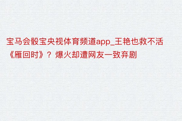 宝马会骰宝央视体育频道app_王艳也救不活《雁回时》？爆火却遭网友一致弃剧