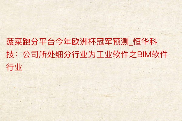 菠菜跑分平台今年欧洲杯冠军预测_恒华科技：公司所处细分行业为工业软件之BIM软件行业