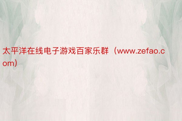 太平洋在线电子游戏百家乐群（www.zefao.com）