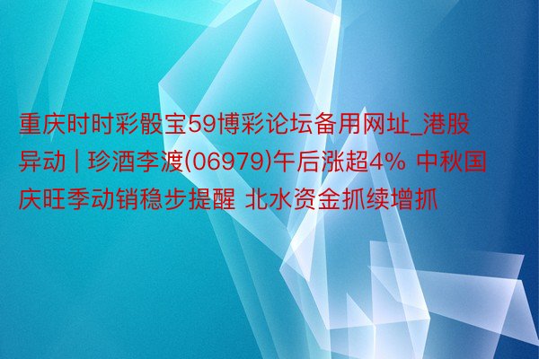 重庆时时彩骰宝59博彩论坛备用网址_港股异动 | 珍酒李渡(06979)午后涨超4% 中秋国庆旺季动销稳步提醒 北水资金抓续增抓