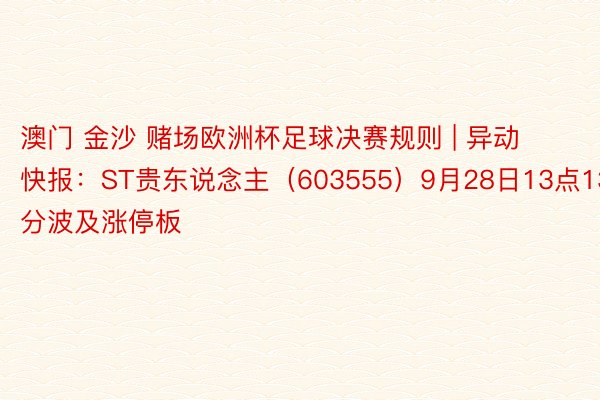 澳门 金沙 赌场欧洲杯足球决赛规则 | 异动快报：ST贵东说念主（603555）9月28日13点13分波及涨停板